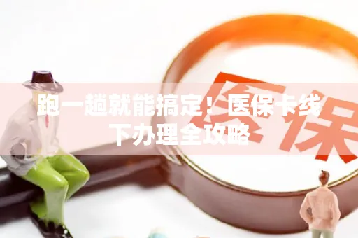跑一趟就能搞定！医保卡线下办理全攻略
